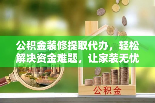 大东公积金装修提取代办，轻松解决资金难题，让家装无忧