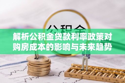 大东解析公积金贷款利率政策对购房成本的影响与未来趋势