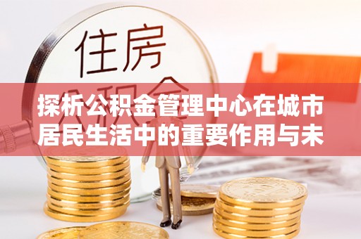 大东探析公积金管理中心在城市居民生活中的重要作用与未来发展趋势