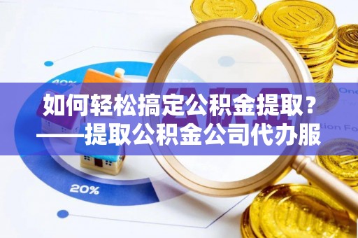 大东如何轻松搞定公积金提取？——提取公积金公司代办服务全解析