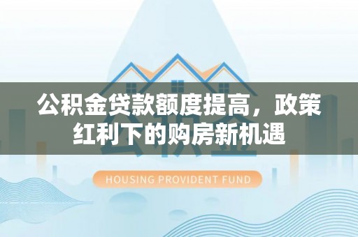 大东公积金贷款额度提高，政策红利下的购房新机遇