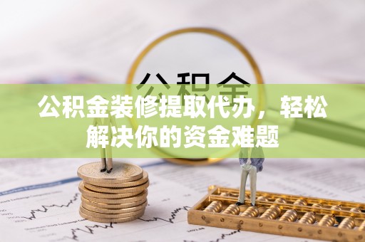大东公积金装修提取代办，轻松解决你的资金难题