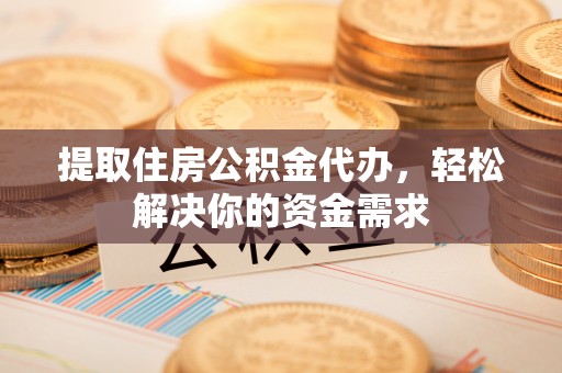 大东提取住房公积金代办，轻松解决你的资金需求