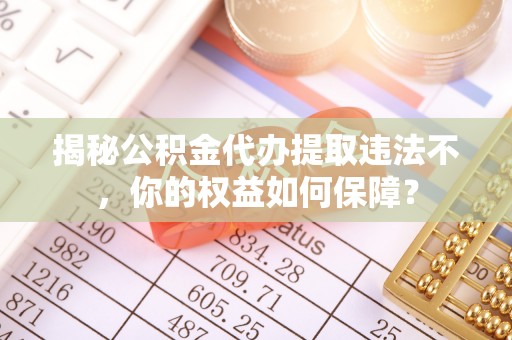 大东揭秘公积金代办提取违法不，你的权益如何保障？